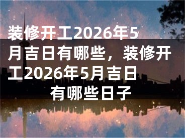 装修开工2026年5月吉日有哪些，装修开工2026年5月吉日有哪些日子