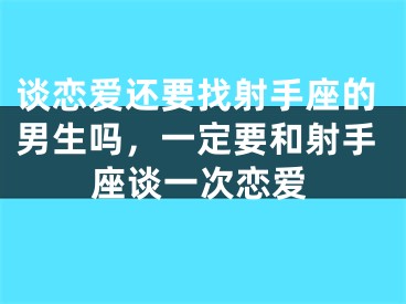 谈恋爱还要找射手座的男生吗，一定要和射手座谈一次恋爱