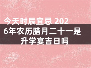 今天时辰宜忌 2026年农历腊月二十一是升学宴吉日吗