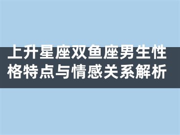 上升星座双鱼座男生性格特点与情感关系解析