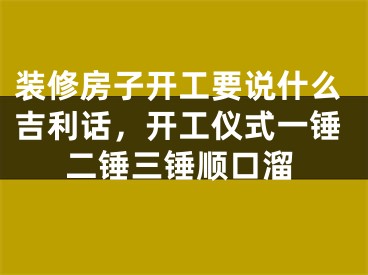 装修房子开工要说什么吉利话，开工仪式一锤二锤三锤顺口溜
