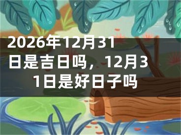 2026年12月31日是吉日吗，12月31日是好日子吗