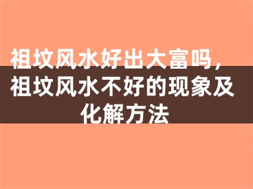 祖坟风水好出大富吗，祖坟风水不好的现象及化解方法