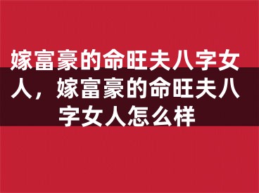 嫁富豪的命旺夫八字女人，嫁富豪的命旺夫八字女人怎么样