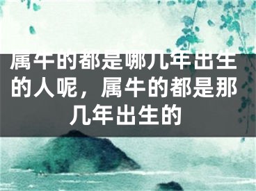 属牛的都是哪几年出生的人呢，属牛的都是那几年出生的