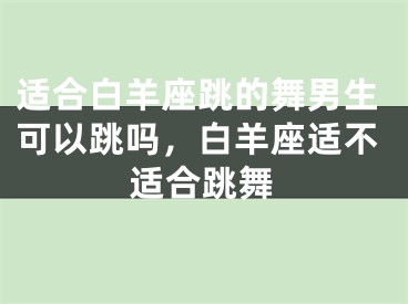 适合白羊座跳的舞男生可以跳吗,白羊座适不适合跳舞
