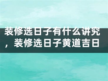 装修选日子有什么讲究，装修选日子黄道吉日