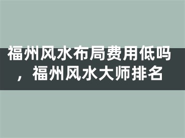 福州风水布局费用低吗，福州风水大师排名