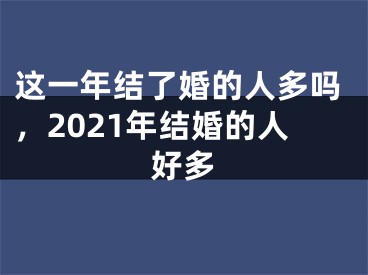 这一年结了婚的人多吗，2021年结婚的人好多