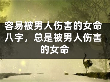 容易被男人伤害的女命八字，总是被男人伤害的女命