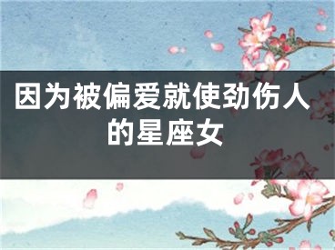 因为被偏爱就使劲伤人的星座女