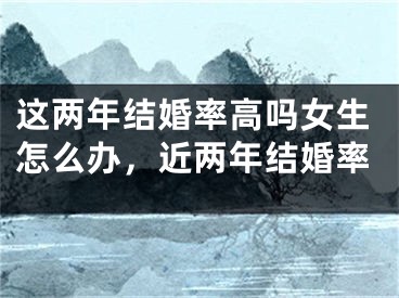 这两年结婚率高吗女生怎么办，近两年结婚率