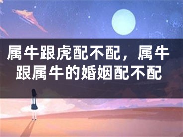 属牛跟虎配不配,属牛跟属牛的婚姻配不配