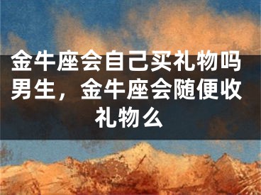 金牛座会自己买礼物吗男生，金牛座会随便收礼物么