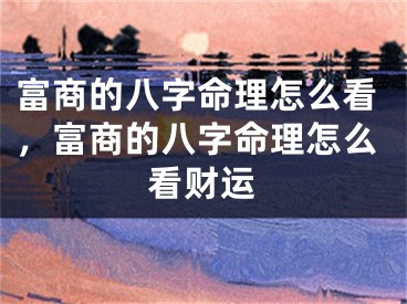 富商的八字命理怎么看，富商的八字命理怎么看财运