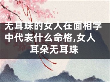 无耳珠的女人在面相学中代表什么命格,女人耳朵无耳珠
