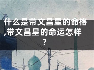 什么是带文昌星的命格,带文昌星的命运怎样?
