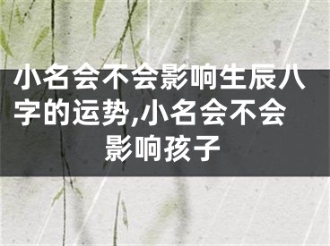 小名会不会影响生辰八字的运势,小名会不会影响孩子