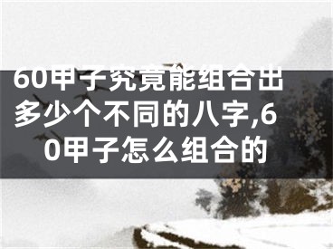 60甲子究竟能组合出多少个不同的八字,60甲子怎么组合的