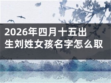 2026年四月十五出生刘姓女孩名字怎么取