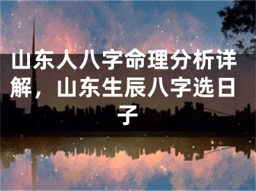 山东人八字命理分析详解，山东生辰八字选日子