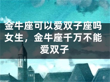 金牛座可以爱双子座吗女生，金牛座千万不能爱双子