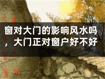 窗对大门的影响风水吗,大门正对窗户好不好