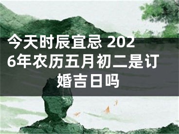 今天时辰宜忌 2026年农历五月初二是订婚吉日吗