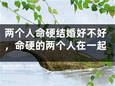 两个人命硬结婚好不好，命硬的两个人在一起