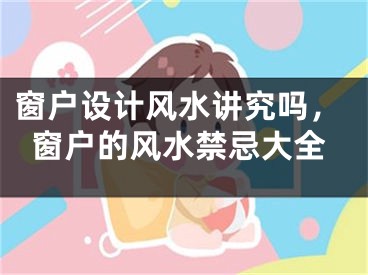 窗户设计风水讲究吗，窗户的风水禁忌大全