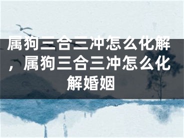 属狗三合三冲怎么化解,属狗三合三冲怎么化解婚姻