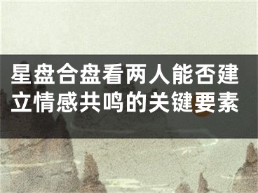 星盘合盘看两人能否建立情感共鸣的关键要素