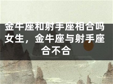 金牛座和射手座相合吗女生，金牛座与射手座合不合