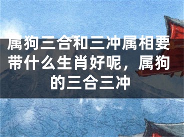属狗三合和三冲属相要带什么生肖好呢,属狗的三合三冲