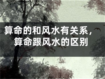 算命的和风水有关系，算命跟风水的区别