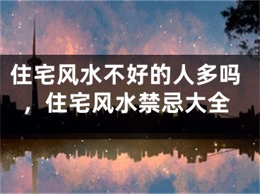 住宅风水不好的人多吗，住宅风水禁忌大全