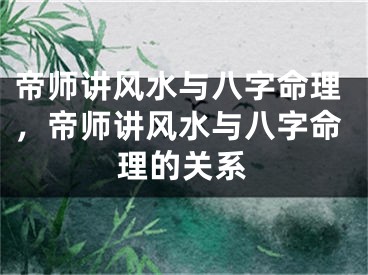 帝师讲风水与八字命理，帝师讲风水与八字命理的关系