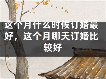 这个月什么时候订婚最好,这个月哪天订婚比较好