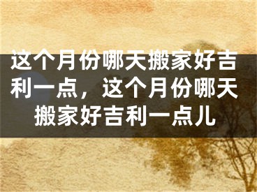 这个月份哪天搬家好吉利一点，这个月份哪天搬家好吉利一点儿