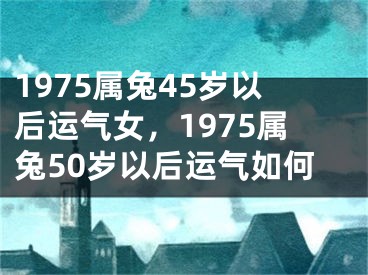 1975属兔45岁以后运气女，1975属兔50岁以后运气如何