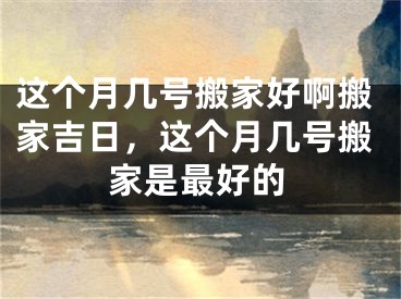这个月几号搬家好啊搬家吉日，这个月几号搬家是最好的