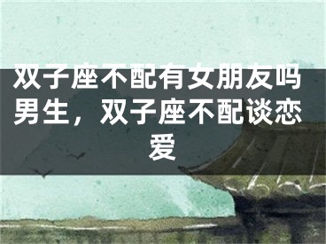 双子座不配有女朋友吗男生，双子座不配谈恋爱