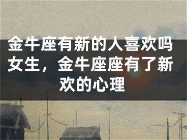 金牛座有新的人喜欢吗女生，金牛座座有了新欢的心理