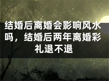 结婚后离婚会影响风水吗，结婚后两年离婚彩礼退不退