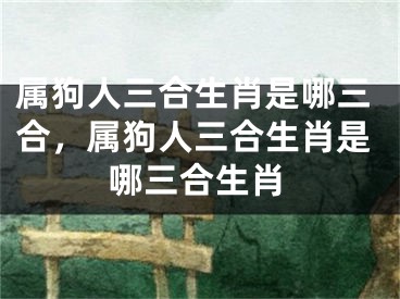 属狗人三合生肖是哪三合，属狗人三合生肖是哪三合生肖