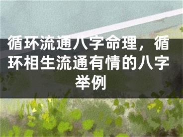 循环流通八字命理，循环相生流通有情的八字举例