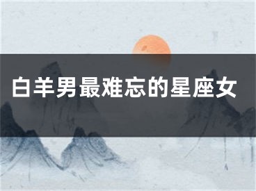 白羊男最难忘的星座女