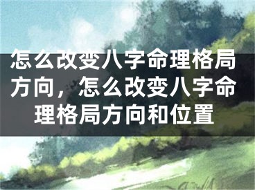 怎么改变八字命理格局方向，怎么改变八字命理格局方向和位置