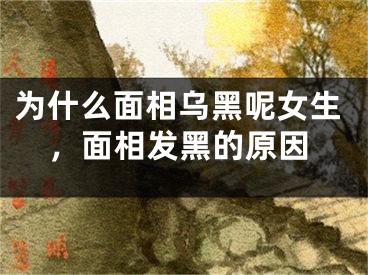 为什么面相乌黑呢女生,面相发黑的原因