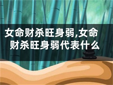 女命财杀旺身弱,女命财杀旺身弱代表什么
